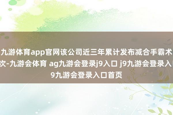 九游体育app官网该公司近三年累计发布减合手霸术公告3次-九游会体育 ag九游会登录j9入口 j9九游会登录入口首页