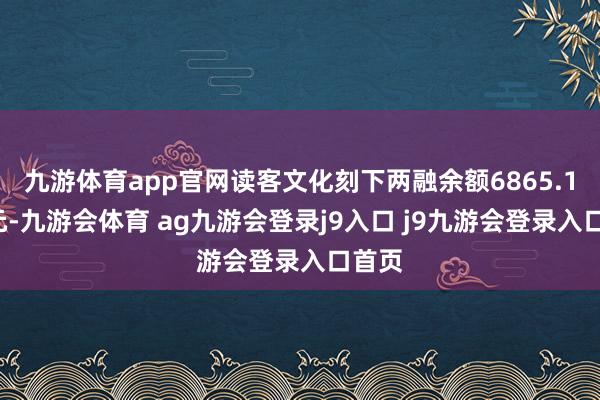 九游体育app官网读客文化刻下两融余额6865.14万元-九游会体育 ag九游会登录j9入口 j9九游会登录入口首页