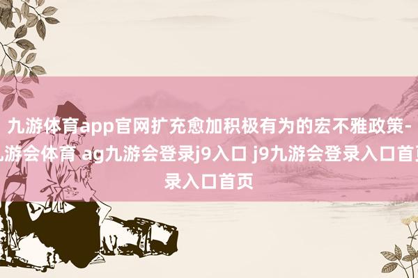 九游体育app官网扩充愈加积极有为的宏不雅政策-九游会体育 ag九游会登录j9入口 j9九游会登录入口首页