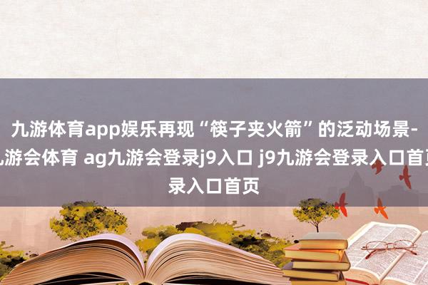 九游体育app娱乐再现“筷子夹火箭”的泛动场景-九游会体育 ag九游会登录j9入口 j9九游会登录入口首页