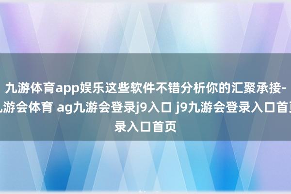九游体育app娱乐这些软件不错分析你的汇聚承接-九游会体育 ag九游会登录j9入口 j9九游会登录入口首页