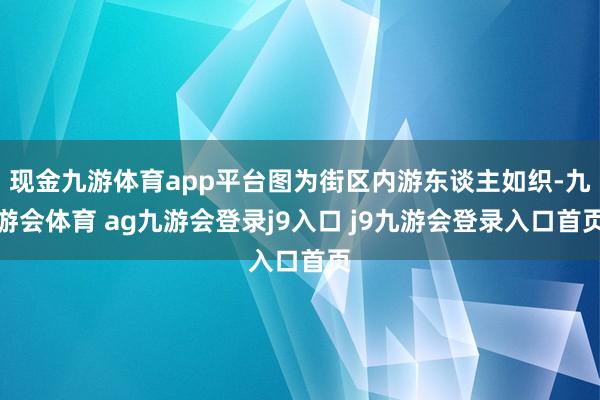 现金九游体育app平台图为街区内游东谈主如织-九游会体育 ag九游会登录j9入口 j9九游会登录入口首页