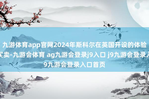 九游体育app官网2024年斯科尔在英国开设的体验店老成买卖-九游会体育 ag九游会登录j9入口 j9九游会登录入口首页