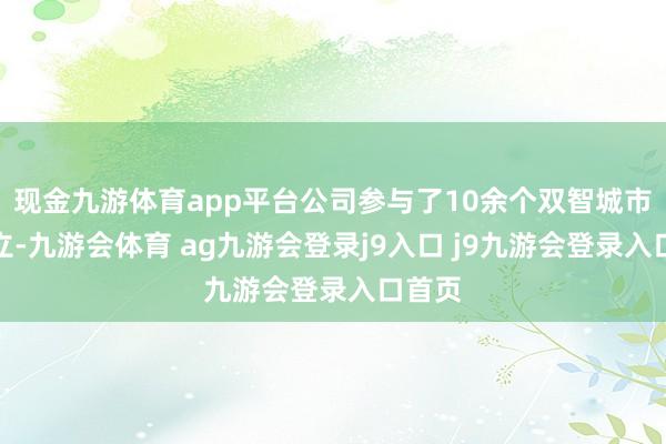 现金九游体育app平台公司参与了10余个双智城市的设立-九游会体育 ag九游会登录j9入口 j9九游会登录入口首页
