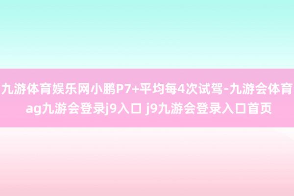 九游体育娱乐网小鹏P7+平均每4次试驾-九游会体育 ag九游会登录j9入口 j9九游会登录入口首页