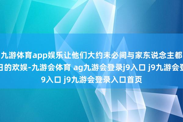 九游体育app娱乐让他们大约未必间与家东说念主都集、享受节日的欢娱-九游会体育 ag九游会登录j9入口 j9九游会登录入口首页