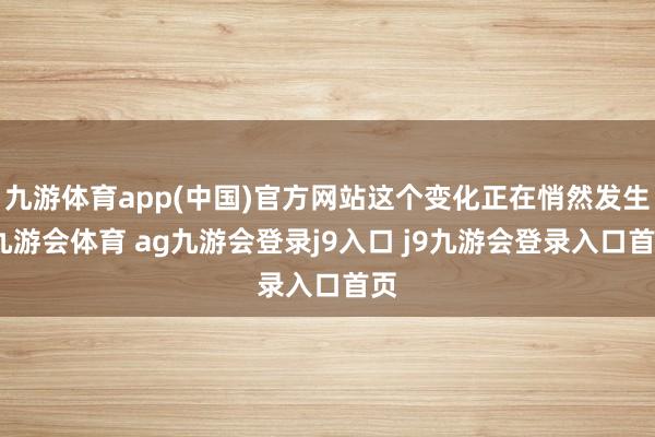 九游体育app(中国)官方网站这个变化正在悄然发生-九游会体育 ag九游会登录j9入口 j9九游会登录入口首页
