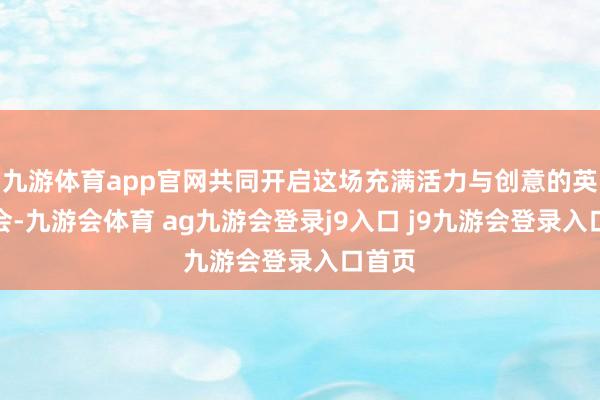九游体育app官网共同开启这场充满活力与创意的英语嘉会-九游会体育 ag九游会登录j9入口 j9九游会登录入口首页