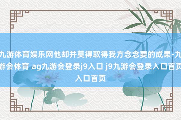 九游体育娱乐网他却并莫得取得我方念念要的成果-九游会体育 ag九游会登录j9入口 j9九游会登录入口首页