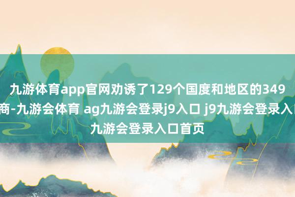 九游体育app官网劝诱了129个国度和地区的3496家展商-九游会体育 ag九游会登录j9入口 j9九游会登录入口首页