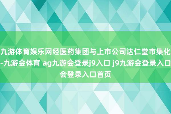 九游体育娱乐网　　经医药集团与上市公司达仁堂市集化权术-九游会体育 ag九游会登录j9入口 j9九游会登录入口首页