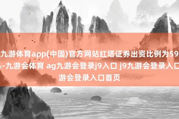 九游体育app(中国)官方网站红塔证券出资比例为59.27%-九游会体育 ag九游会登录j9入口 j9九游会登录入口首页