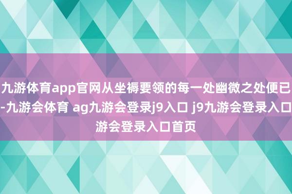 九游体育app官网从坐褥要领的每一处幽微之处便已彰显-九游会体育 ag九游会登录j9入口 j9九游会登录入口首页