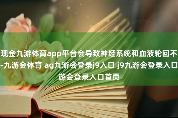 现金九游体育app平台会导致神经系统和血液轮回不厚实-九游会体育 ag九游会登录j9入口 j9九游会登录入口首页