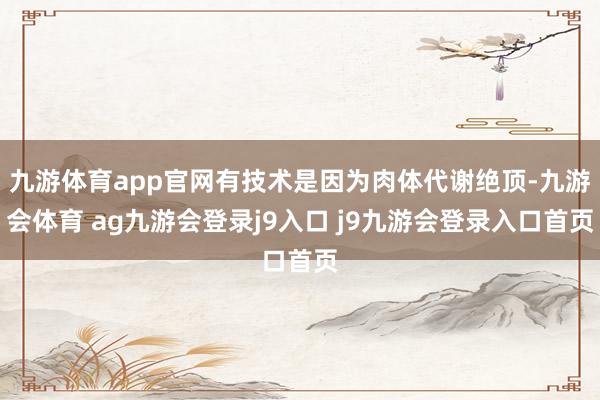 九游体育app官网有技术是因为肉体代谢绝顶-九游会体育 ag九游会登录j9入口 j9九游会登录入口首页