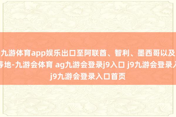 九游体育app娱乐出口至阿联酋、智利、墨西哥以及菲律宾等地-九游会体育 ag九游会登录j9入口 j9九游会登录入口首页