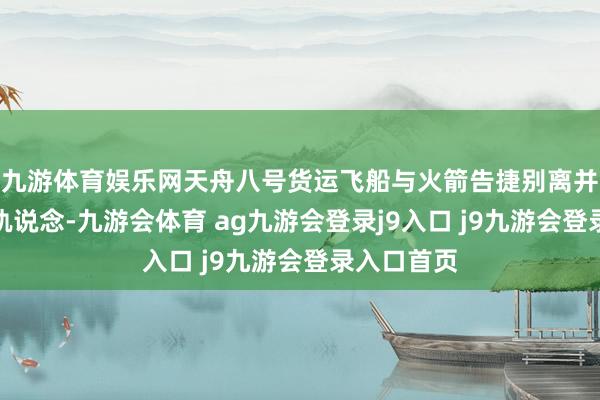 九游体育娱乐网天舟八号货运飞船与火箭告捷别离并干涉预定轨说念-九游会体育 ag九游会登录j9入口 j9九游会登录入口首页
