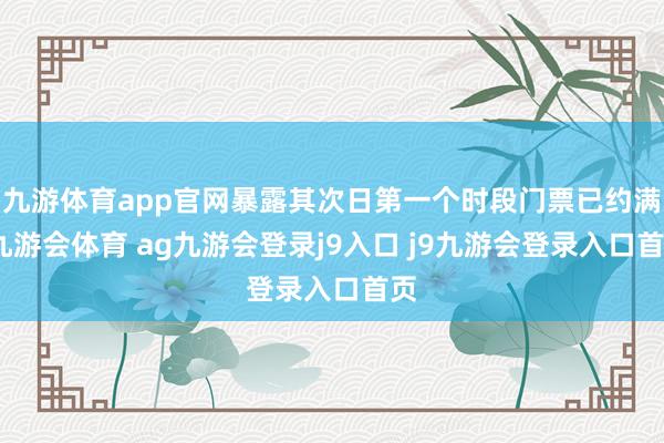 九游体育app官网暴露其次日第一个时段门票已约满-九游会体育 ag九游会登录j9入口 j9九游会登录入口首页