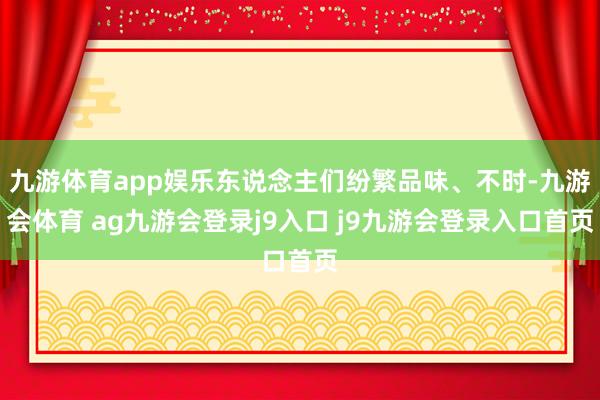 九游体育app娱乐东说念主们纷繁品味、不时-九游会体育 ag九游会登录j9入口 j9九游会登录入口首页