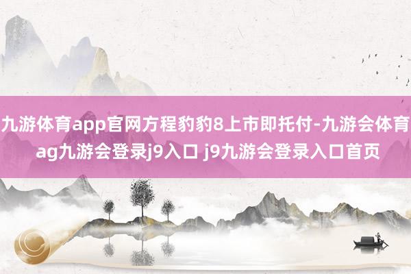 九游体育app官网方程豹豹8上市即托付-九游会体育 ag九游会登录j9入口 j9九游会登录入口首页