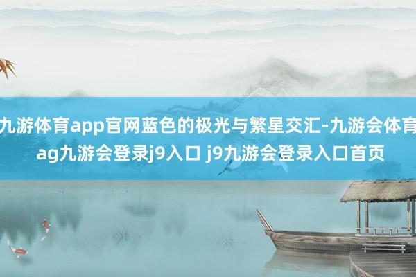 九游体育app官网蓝色的极光与繁星交汇-九游会体育 ag九游会登录j9入口 j9九游会登录入口首页