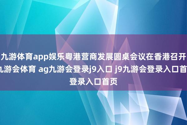 九游体育app娱乐粤港营商发展圆桌会议在香港召开-九游会体育 ag九游会登录j9入口 j9九游会登录入口首页