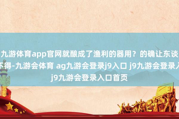 九游体育app官网就酿成了渔利的器用？的确让东谈主哭笑不得-九游会体育 ag九游会登录j9入口 j9九游会登录入口首页