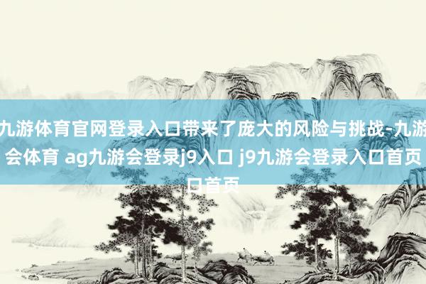 九游体育官网登录入口带来了庞大的风险与挑战-九游会体育 ag九游会登录j9入口 j9九游会登录入口首页