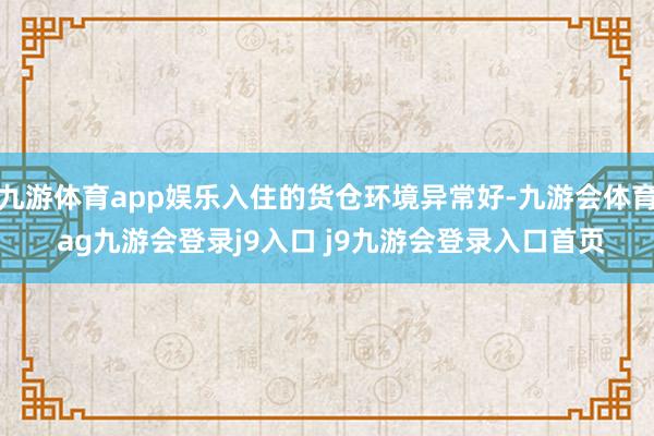 九游体育app娱乐入住的货仓环境异常好-九游会体育 ag九游会登录j9入口 j9九游会登录入口首页
