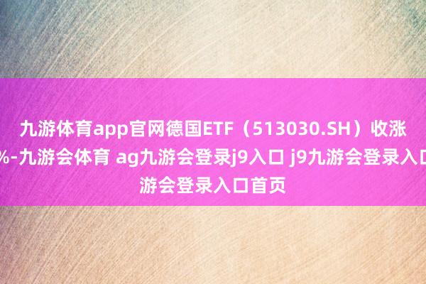 九游体育app官网德国ETF（513030.SH）收涨1.31%-九游会体育 ag九游会登录j9入口 j9九游会登录入口首页
