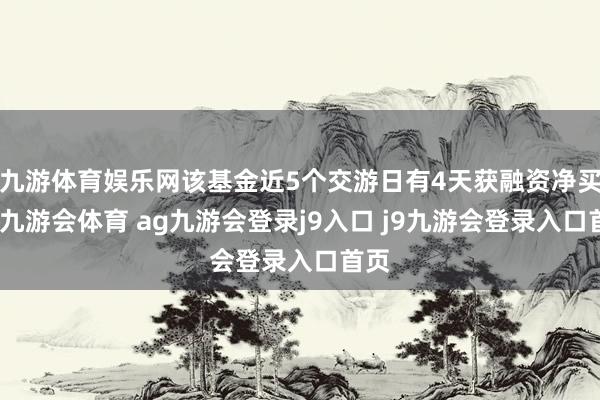 九游体育娱乐网该基金近5个交游日有4天获融资净买入-九游会体育 ag九游会登录j9入口 j9九游会登录入口首页