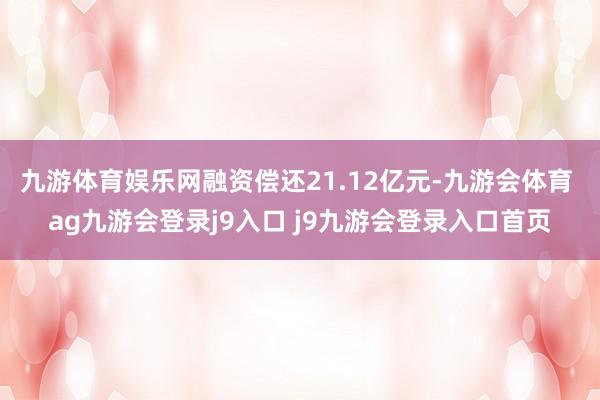 九游体育娱乐网融资偿还21.12亿元-九游会体育 ag九游会登录j9入口 j9九游会登录入口首页