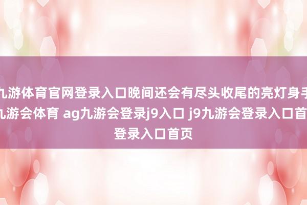 九游体育官网登录入口晚间还会有尽头收尾的亮灯身手-九游会体育 ag九游会登录j9入口 j9九游会登录入口首页