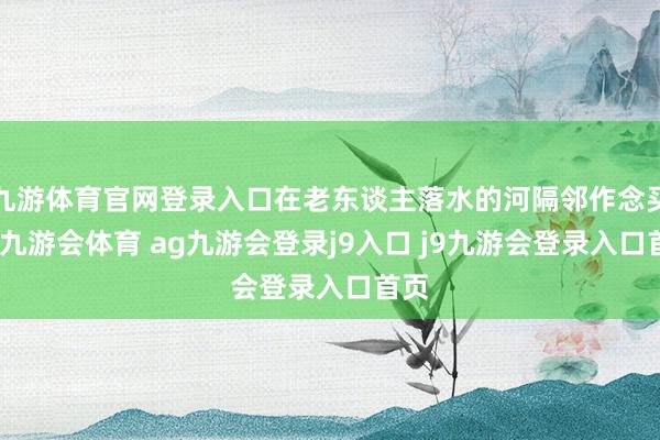 九游体育官网登录入口在老东谈主落水的河隔邻作念买卖-九游会体育 ag九游会登录j9入口 j9九游会登录入口首页