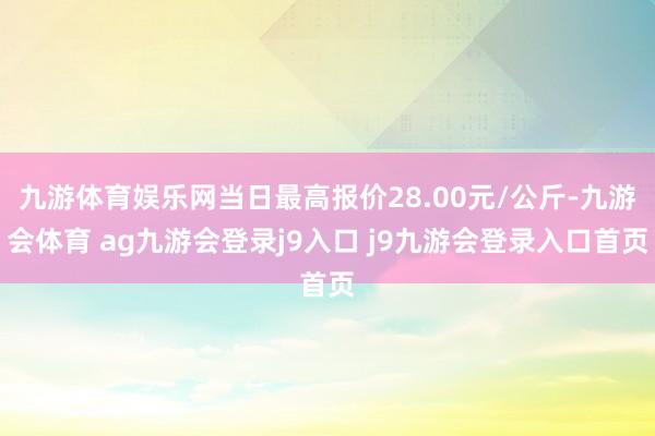 九游体育娱乐网当日最高报价28.00元/公斤-九游会体育 ag九游会登录j9入口 j9九游会登录入口首页