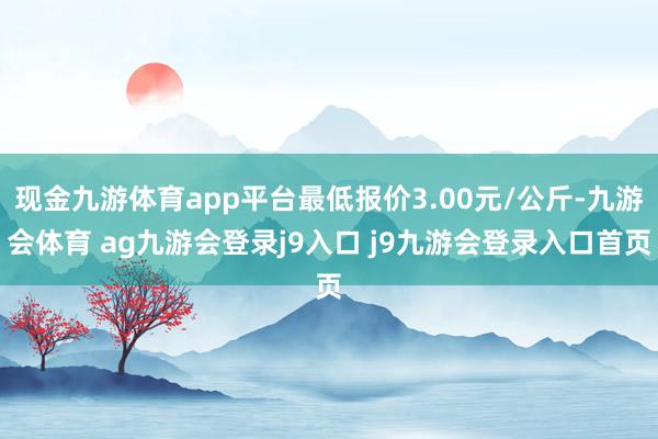 现金九游体育app平台最低报价3.00元/公斤-九游会体育 ag九游会登录j9入口 j9九游会登录入口首页
