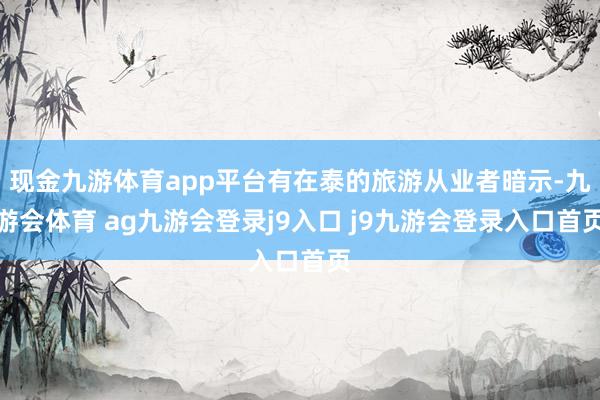 现金九游体育app平台有在泰的旅游从业者暗示-九游会体育 ag九游会登录j9入口 j9九游会登录入口首页