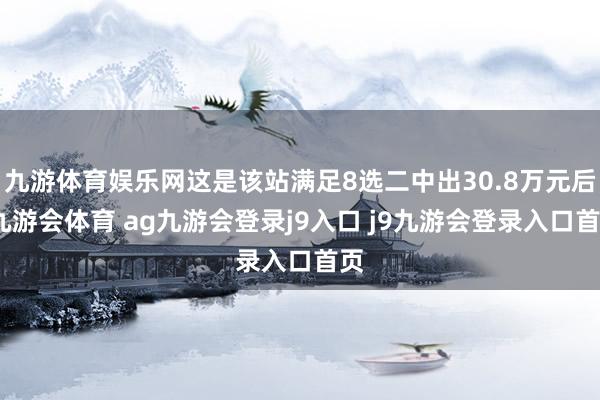 九游体育娱乐网这是该站满足8选二中出30.8万元后-九游会体育 ag九游会登录j9入口 j9九游会登录入口首页