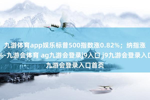 九游体育app娱乐标普500指数涨0.82%；纳指涨1.77%-九游会体育 ag九游会登录j9入口 j9九游会登录入口首页
