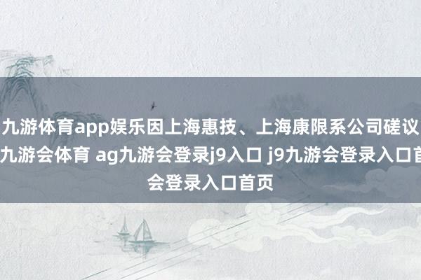 九游体育app娱乐因上海惠技、上海康限系公司磋议方-九游会体育 ag九游会登录j9入口 j9九游会登录入口首页