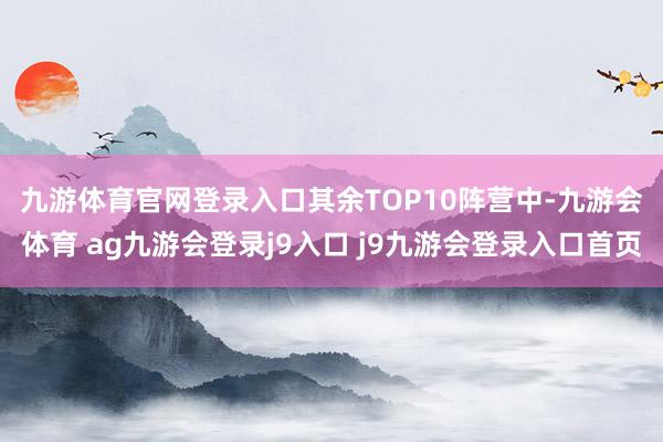 九游体育官网登录入口　　其余TOP10阵营中-九游会体育 ag九游会登录j9入口 j9九游会登录入口首页