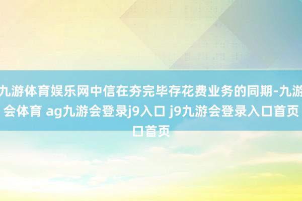 九游体育娱乐网中信在夯完毕存花费业务的同期-九游会体育 ag九游会登录j9入口 j9九游会登录入口首页