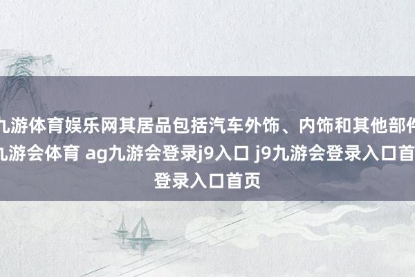 九游体育娱乐网其居品包括汽车外饰、内饰和其他部件-九游会体育 ag九游会登录j9入口 j9九游会登录入口首页
