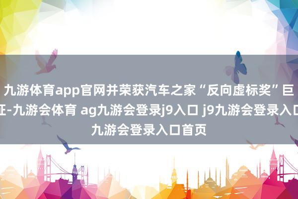九游体育app官网并荣获汽车之家“反向虚标奖”巨擘认证-九游会体育 ag九游会登录j9入口 j9九游会登录入口首页