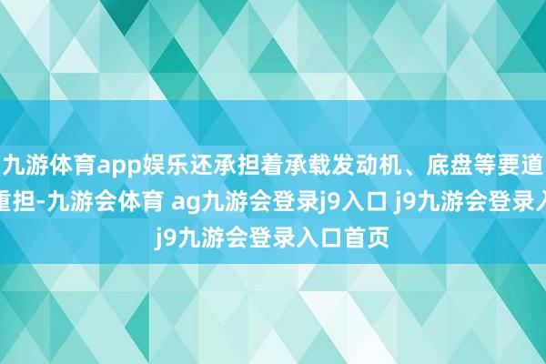 九游体育app娱乐还承担着承载发动机、底盘等要道部件的重担-九游会体育 ag九游会登录j9入口 j9九游会登录入口首页