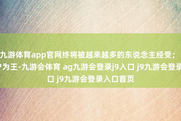 九游体育app官网终将被越来越多的东说念主经受；   三是用户为王-九游会体育 ag九游会登录j9入口 j9九游会登录入口首页