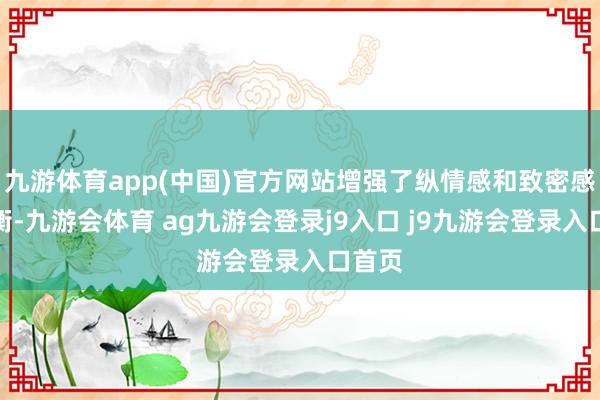 九游体育app(中国)官方网站增强了纵情感和致密感的均衡-九游会体育 ag九游会登录j9入口 j9九游会登录入口首页