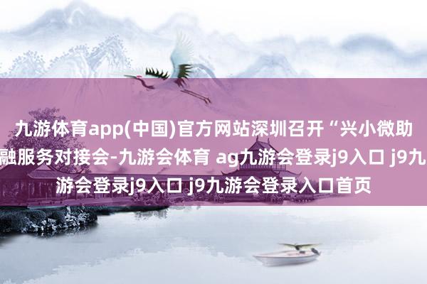 九游体育app(中国)官方网站深圳召开“兴小微助兴贸”数字普惠金融服务对接会-九游会体育 ag九游会登录j9入口 j9九游会登录入口首页