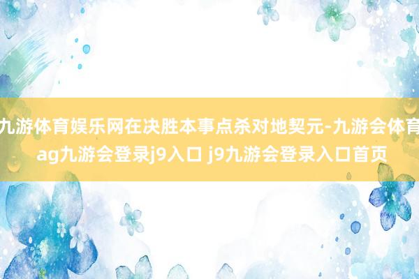 九游体育娱乐网在决胜本事点杀对地契元-九游会体育 ag九游会登录j9入口 j9九游会登录入口首页