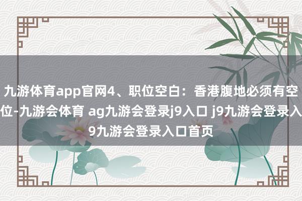 九游体育app官网4、职位空白：香港腹地必须有空白的职位-九游会体育 ag九游会登录j9入口 j9九游会登录入口首页